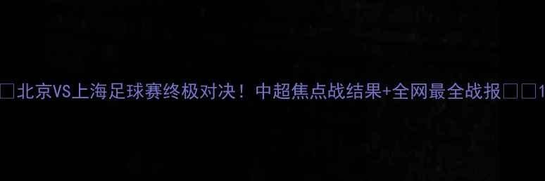 图片 🔥北京VS上海足球赛终极对决！中超焦点战结果+全网最全战报⚽️1