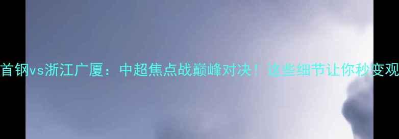 图片 🔥北京首钢vs浙江广厦：中超焦点战巅峰对决！这些细节让你秒变观赛达人