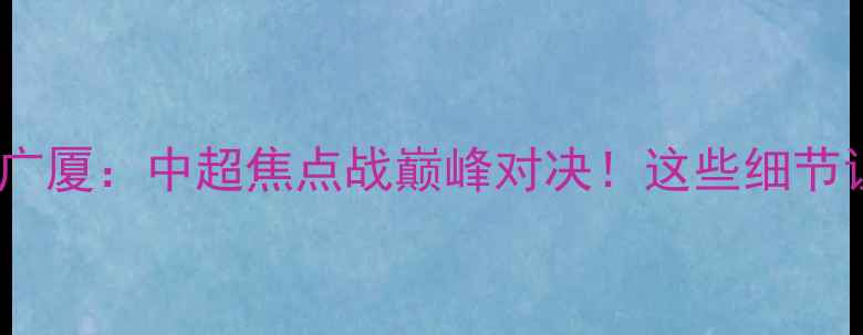 图片 🔥北京首钢vs浙江广厦：中超焦点战巅峰对决！这些细节让你秒变观赛达人2
