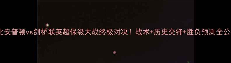 图片 🔥北安普顿vs剑桥联英超保级大战终极对决！战术+历史交锋+胜负预测全公开2