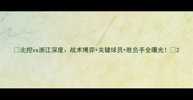 图片 🔥北控vs浙江深度：战术博弈+关键球员+胜负手全曝光！🔥2