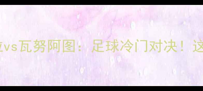 图片 🔥南美VS太平洋委内瑞拉vs瓦努阿图：足球冷门对决！这些看点让你熬夜不亏！1