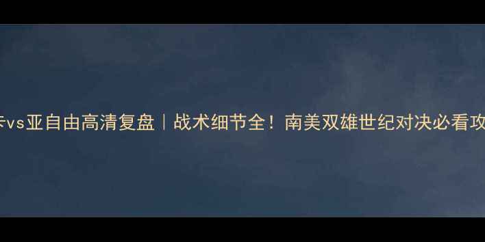 图片 🔥博卡vs亚自由高清复盘｜战术细节全！南美双雄世纪对决必看攻略💥2