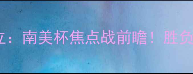 图片 🔥卡利VS胜非独立：南美杯焦点战前瞻！胜负手，预测比分3-1