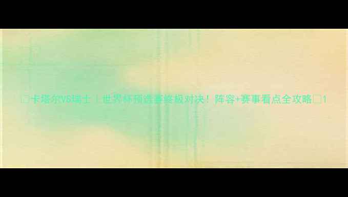 图片 🔥卡塔尔VS瑞士｜世界杯预选赛终极对决！阵容+赛事看点全攻略💥1