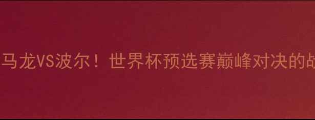 图片 🔥卡塔尔VS荷兰：马龙VS波尔！世界杯预选赛巅峰对决的战术与球星对决🔥1
