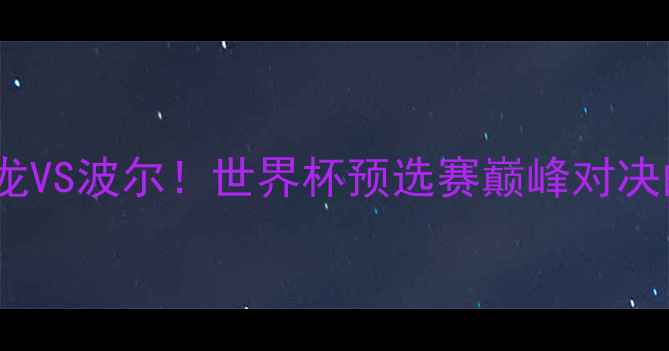 图片 🔥卡塔尔VS荷兰：马龙VS波尔！世界杯预选赛巅峰对决的战术与球星对决🔥2
