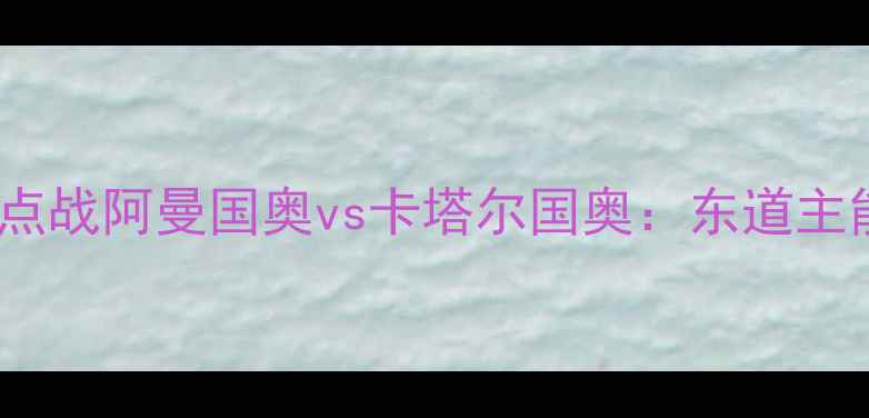 图片 🔥卡塔尔世界杯预选赛焦点战阿曼国奥vs卡塔尔国奥：东道主能否延续荣耀？🇶🇦🇷🇦2