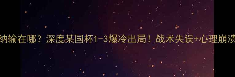 图片 🔥嘴炮康纳输在哪？深度某国杯1-3爆冷出局！战术失误+心理崩溃全复盘🔥