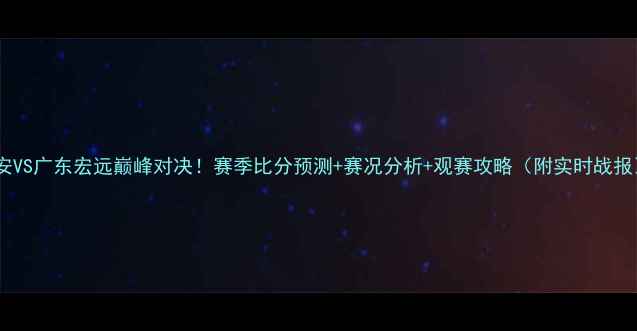 图片 🔥国安VS广东宏远巅峰对决！赛季比分预测+赛况分析+观赛攻略（附实时战报）🔥1