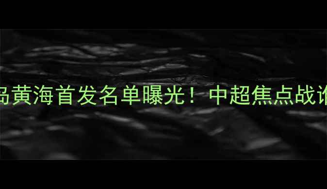 图片 🔥国安vs青岛黄海首发名单曝光！中超焦点战谁将主宰？🔥