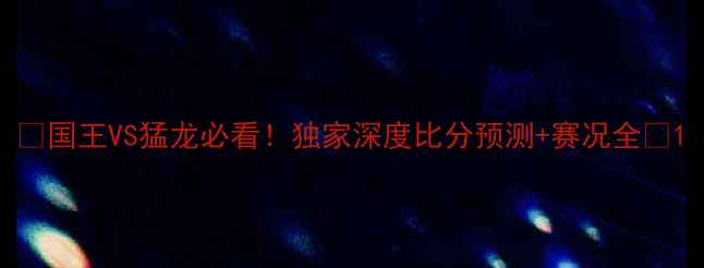 图片 🔥国王VS猛龙必看！独家深度比分预测+赛况全🔥1