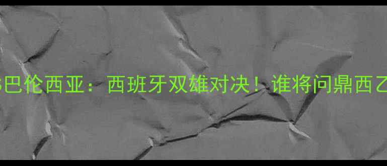 图片 🔥埃尔切VS巴伦西亚：西班牙双雄对决！谁将问鼎西乙王座？🔥2