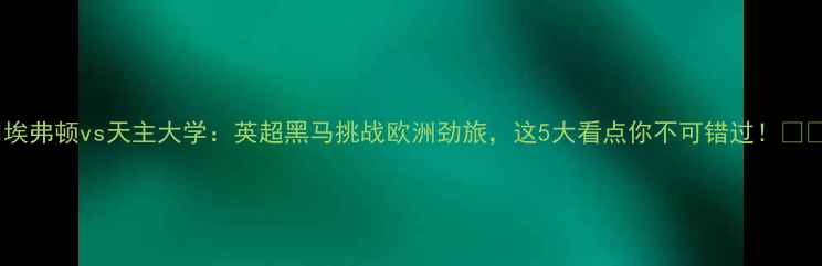 图片 🔥埃弗顿vs天主大学：英超黑马挑战欧洲劲旅，这5大看点你不可错过！⚽️2