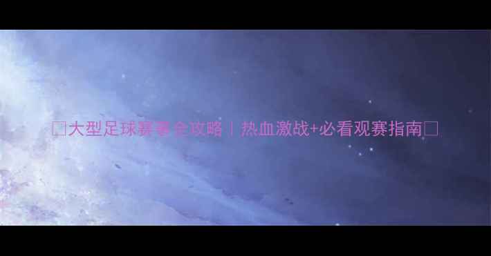 图片 🔥大型足球赛事全攻略｜热血激战+必看观赛指南🔥