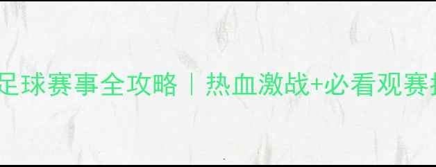 图片 🔥大型足球赛事全攻略｜热血激战+必看观赛指南🔥2