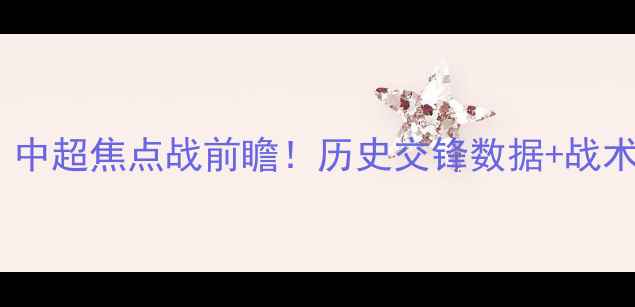 图片 🔥大连人VS山东鲁能泰山：中超焦点战前瞻！历史交锋数据+战术+预测比分（附观赛指南）