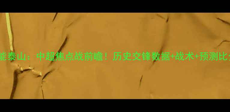 图片 🔥大连人VS山东鲁能泰山：中超焦点战前瞻！历史交锋数据+战术+预测比分（附观赛指南）1