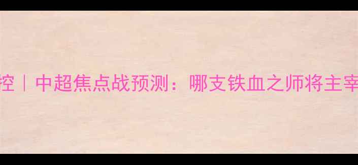 图片 🔥天津津门虎vs北京北控｜中超焦点战预测：哪支铁血之师将主宰津门？比分+战术前瞻1