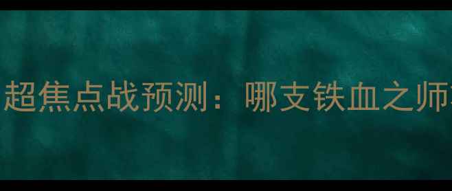 图片 🔥天津津门虎vs北京北控｜中超焦点战预测：哪支铁血之师将主宰津门？比分+战术前瞻2