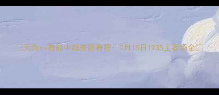 图片 🔥天海vs鲁能中超最新赛程！7月15日1935主客场全🔥
