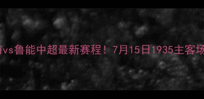 图片 🔥天海vs鲁能中超最新赛程！7月15日1935主客场全🔥1