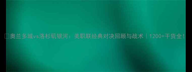 图片 🔥奥兰多城vs洛杉矶银河：美职联经典对决回顾与战术｜1200+干货全！