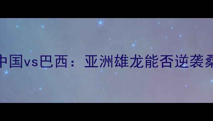 图片 🔥奥运男足中国vs巴西：亚洲雄龙能否逆袭桑巴军团？🔥