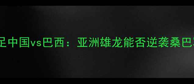 图片 🔥奥运男足中国vs巴西：亚洲雄龙能否逆袭桑巴军团？🔥2
