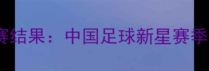 图片 🔥姚易德比赛结果：中国足球新星赛季表现全！🏆1