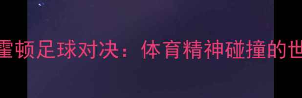 图片 🔥孙杨霍顿足球对决：体育精神碰撞的世纪之战