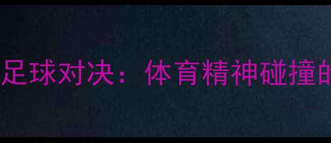 图片 🔥孙杨霍顿足球对决：体育精神碰撞的世纪之战1