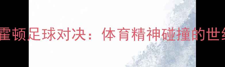 图片 🔥孙杨霍顿足球对决：体育精神碰撞的世纪之战2