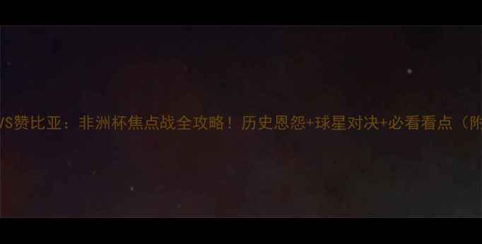 图片 🔥尼日利亚VS赞比亚：非洲杯焦点战全攻略！历史恩怨+球星对决+必看看点（附直播指南）