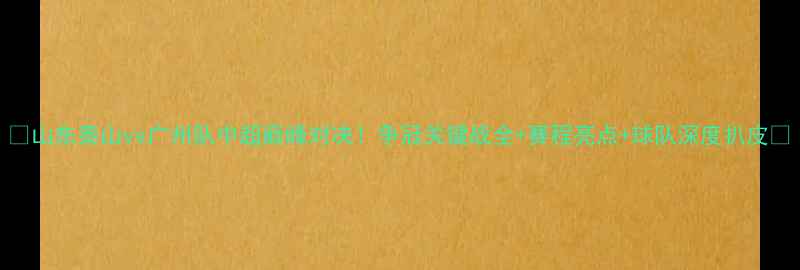 图片 🔥山东泰山vs广州队中超巅峰对决！争冠关键战全+赛程亮点+球队深度扒皮🔥