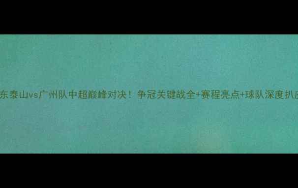 图片 🔥山东泰山vs广州队中超巅峰对决！争冠关键战全+赛程亮点+球队深度扒皮🔥1
