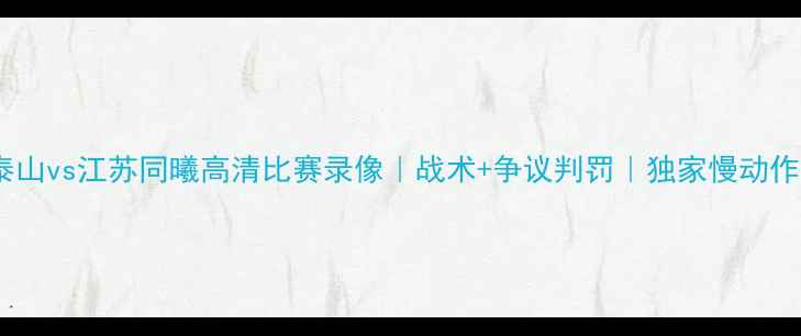 图片 🔥山东泰山vs江苏同曦高清比赛录像｜战术+争议判罚｜独家慢动作回放🔥1