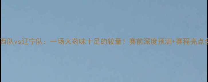 图片 🔥山西队vs辽宁队：一场火药味十足的较量！赛前深度预测+赛程亮点全🔥2