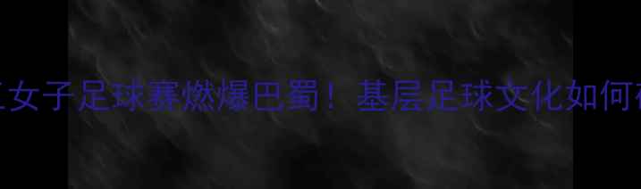 图片 🔥川籍农民工女子足球赛燃爆巴蜀！基层足球文化如何破圈出圈？💥