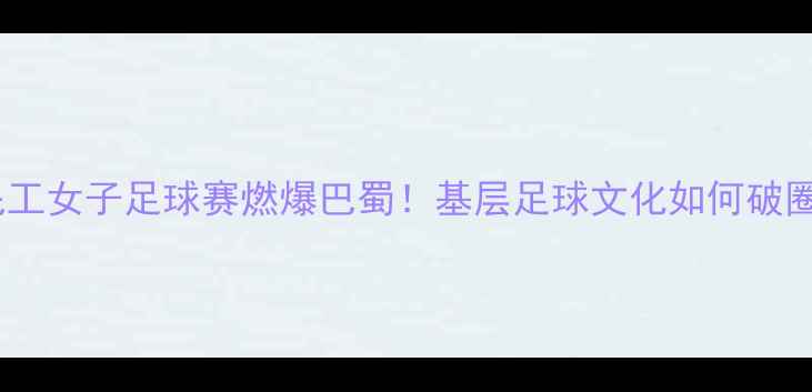 图片 🔥川籍农民工女子足球赛燃爆巴蜀！基层足球文化如何破圈出圈？💥2