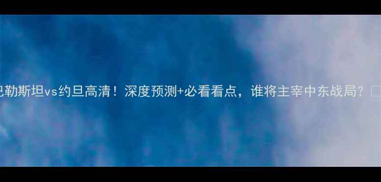 图片 🔥巴勒斯坦vs约旦高清！深度预测+必看看点，谁将主宰中东战局？⚽️2