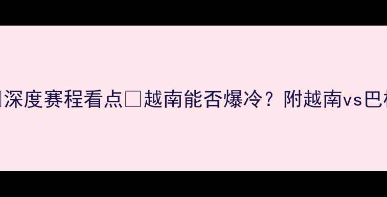 图片 🔥巴林vs越南比分预测🔥深度赛程看点💡越南能否爆冷？附越南vs巴林历史战绩+战术分析📌2