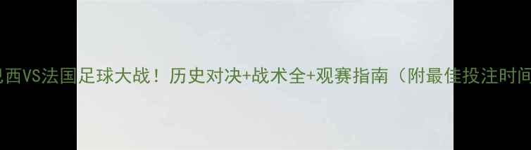 图片 🔥巴西VS法国足球大战！历史对决+战术全+观赛指南（附最佳投注时间）2