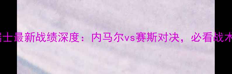 图片 🔥巴西vs瑞士最新战绩深度：内马尔vs赛斯对决，必看战术与数据！2