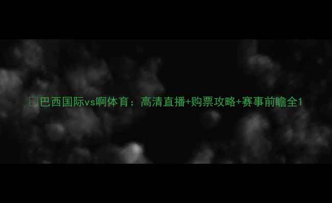 图片 🔥巴西国际vs啊体育：高清直播+购票攻略+赛事前瞻全1