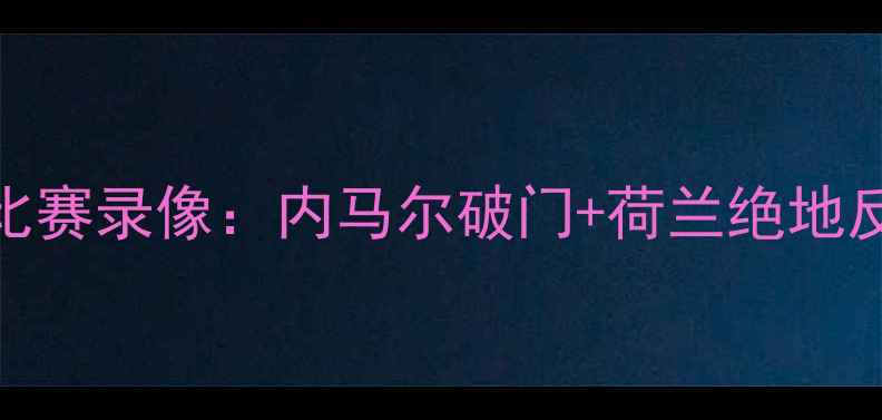 图片 🔥巴西男足vs荷兰高清比赛录像：内马尔破门+荷兰绝地反击！全网首发完整版🔥