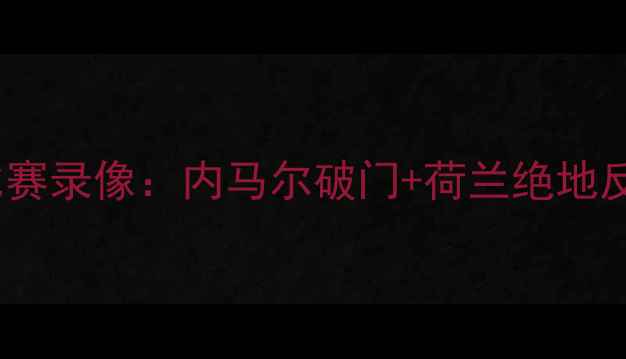 图片 🔥巴西男足vs荷兰高清比赛录像：内马尔破门+荷兰绝地反击！全网首发完整版🔥2