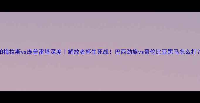 图片 🔥帕梅拉斯vs庞普雷塔深度｜解放者杯生死战！巴西劲旅vs哥伦比亚黑马怎么打？⚽