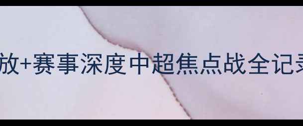 图片 🔥广东队vs深圳队高清录像回放+赛事深度中超焦点战全记录！这些瞬间你绝对没看过！2