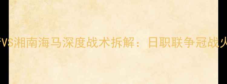 图片 🔥广岛三箭VS湘南海马深度战术拆解：日职联争冠战火重燃！🔥2